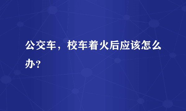 公交车，校车着火后应该怎么办？