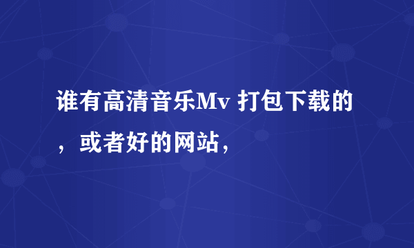 谁有高清音乐Mv 打包下载的，或者好的网站，