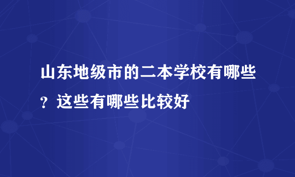 山东地级市的二本学校有哪些？这些有哪些比较好