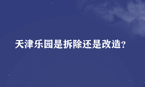 天津乐园是拆除还是改造？