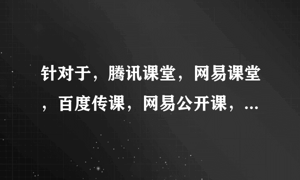 针对于，腾讯课堂，网易课堂，百度传课，网易公开课，多贝网，幕课网这几类哪个质量高，哪个好？分别侧重
