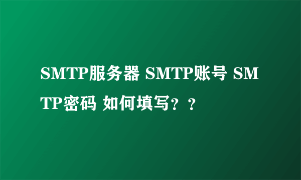 SMTP服务器 SMTP账号 SMTP密码 如何填写？？