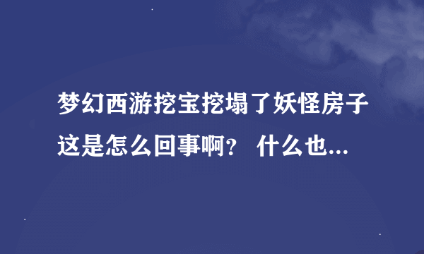 梦幻西游挖宝挖塌了妖怪房子这是怎么回事啊？ 什么也不给挖宝人 白挖了啊！！