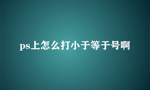 ps上怎么打小于等于号啊