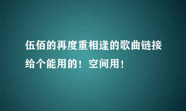 伍佰的再度重相逢的歌曲链接给个能用的！空间用！