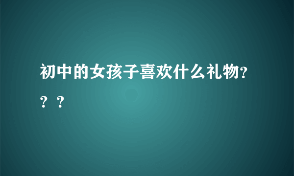 初中的女孩子喜欢什么礼物？？？