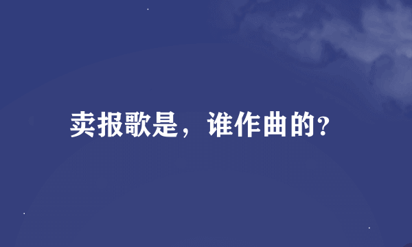 卖报歌是，谁作曲的？