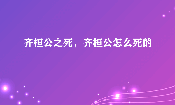 齐桓公之死，齐桓公怎么死的