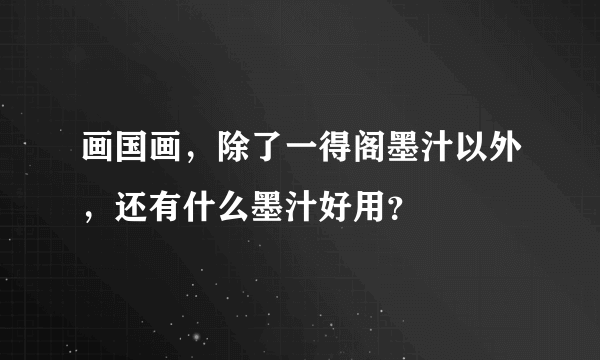 画国画，除了一得阁墨汁以外，还有什么墨汁好用？