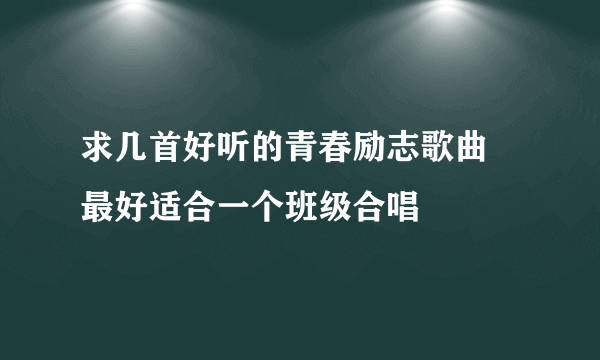 求几首好听的青春励志歌曲 最好适合一个班级合唱