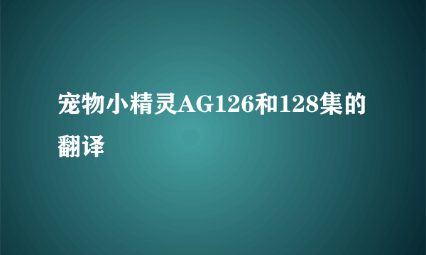 宠物小精灵AG126和128集的翻译