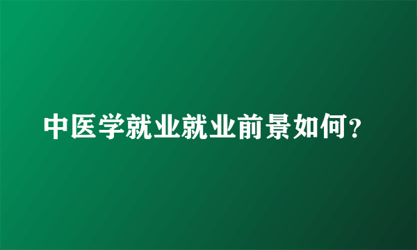 中医学就业就业前景如何？