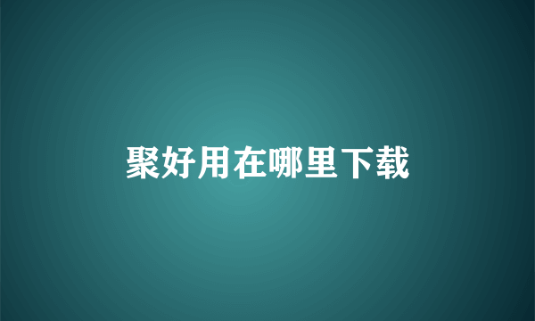 聚好用在哪里下载