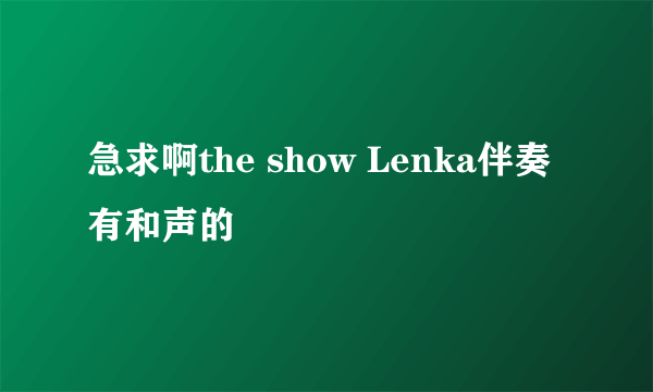 急求啊the show Lenka伴奏有和声的