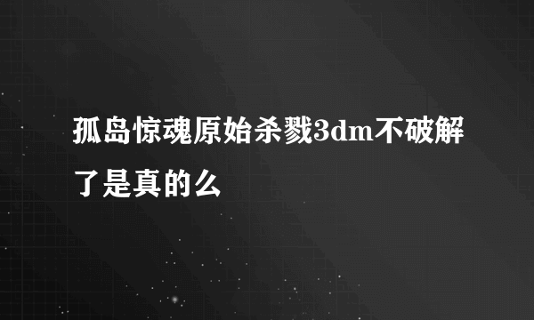 孤岛惊魂原始杀戮3dm不破解了是真的么