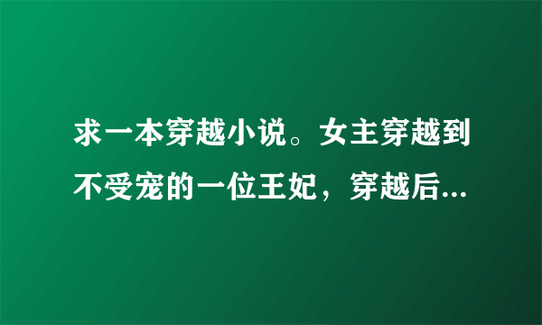 求一本穿越小说。女主穿越到不受宠的一位王妃，穿越后，千方百计勾引王爷，结局是男主穿越到古代找她