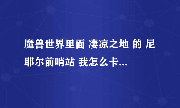 魔兽世界里面 凄凉之地 的 尼耶尔前哨站 我怎么卡住上不去啊！！谁能告诉我怎么登上那个山啊！！！
