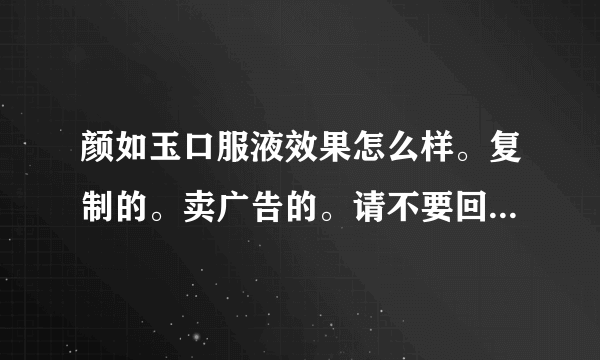 颜如玉口服液效果怎么样。复制的。卖广告的。请不要回答。我要的是真实回答