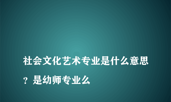 
社会文化艺术专业是什么意思？是幼师专业么
