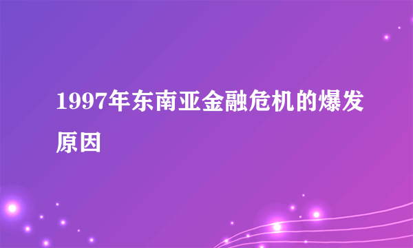 1997年东南亚金融危机的爆发原因