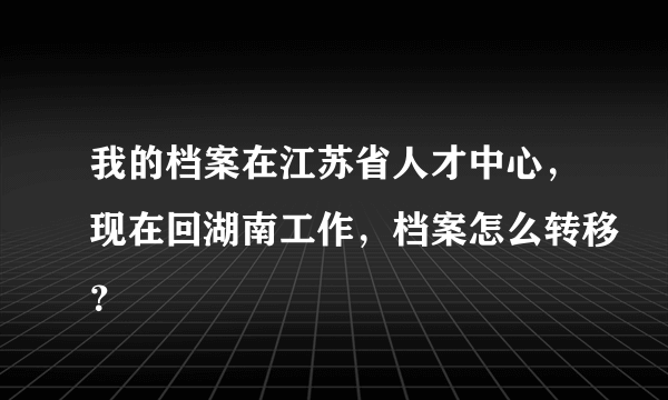 我的档案在江苏省人才中心，现在回湖南工作，档案怎么转移？