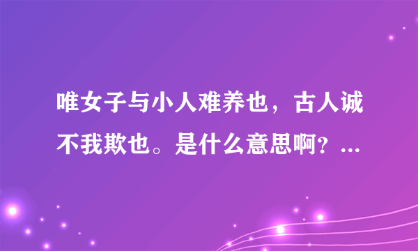 唯女子与小人难养也，古人诚不我欺也。是什么意思啊？？？求大神拯救！！！
