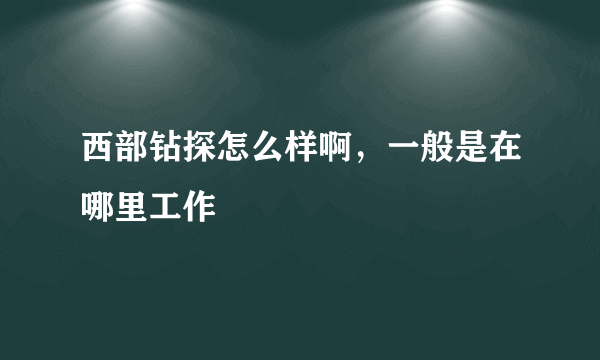 西部钻探怎么样啊，一般是在哪里工作
