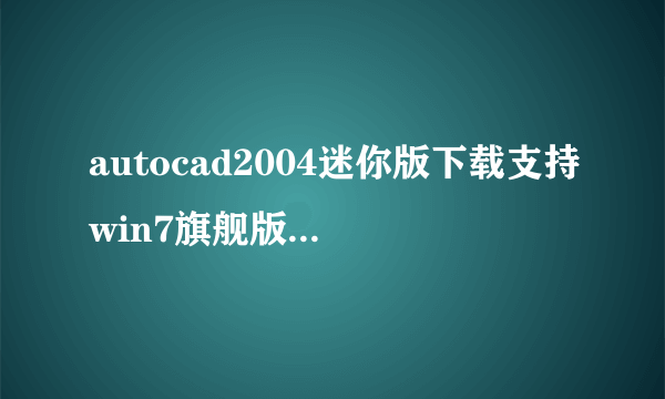 autocad2004迷你版下载支持win7旗舰版64位系统迅雷下载地址 求啊 高手进来啊
