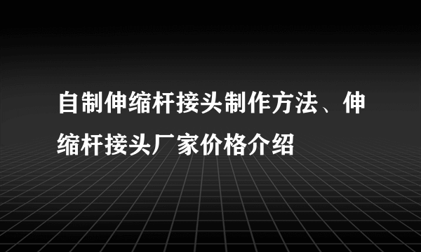 自制伸缩杆接头制作方法、伸缩杆接头厂家价格介绍