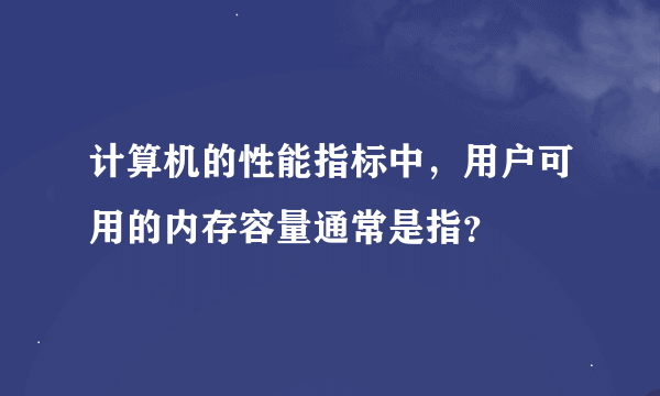 计算机的性能指标中，用户可用的内存容量通常是指？