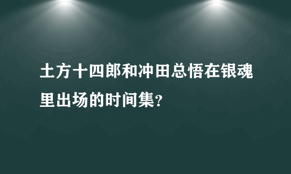 土方十四郎和冲田总悟在银魂里出场的时间集？