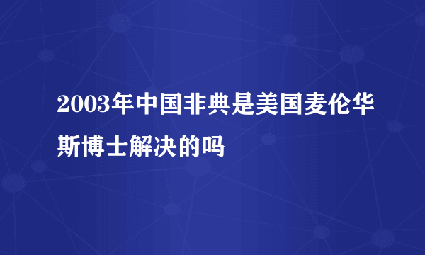 2003年中国非典是美国麦伦华斯博士解决的吗
