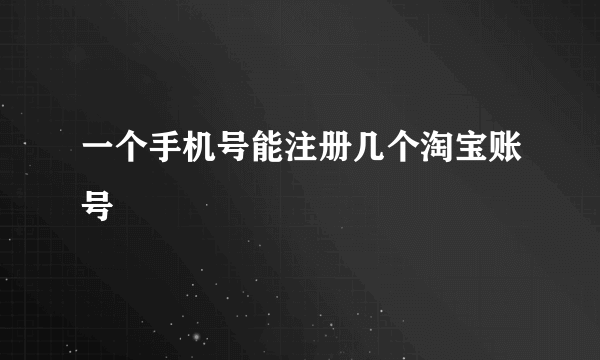 一个手机号能注册几个淘宝账号