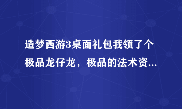 造梦西游3桌面礼包我领了个极品龙仔龙，极品的法术资质才780啊，我看网上说极品龙仔学的招