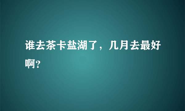 谁去茶卡盐湖了，几月去最好啊？