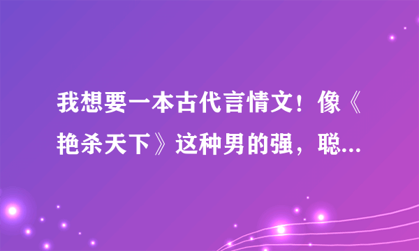 我想要一本古代言情文！像《艳杀天下》这种男的强，聪明，女的也很聪明，但最后是HE的文！满意可以加分！