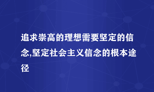 追求崇高的理想需要坚定的信念,坚定社会主义信念的根本途径