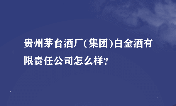 贵州茅台酒厂(集团)白金酒有限责任公司怎么样？