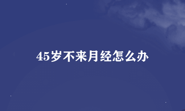 45岁不来月经怎么办