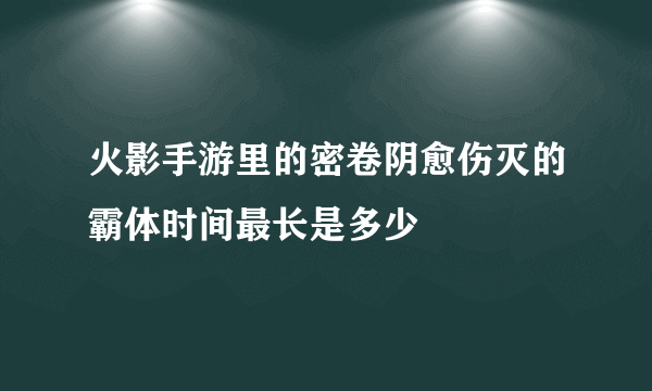 火影手游里的密卷阴愈伤灭的霸体时间最长是多少