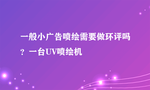一般小广告喷绘需要做环评吗？一台UV喷绘机