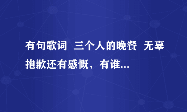 有句歌词  三个人的晚餐  无辜抱歉还有感慨，有谁知道歌名是什么吗？