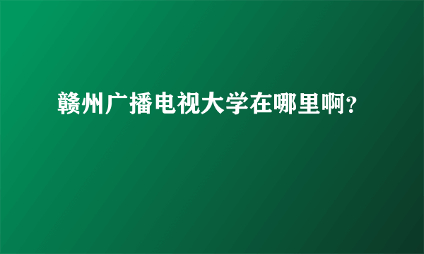 赣州广播电视大学在哪里啊？