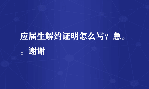 应届生解约证明怎么写？急。。谢谢