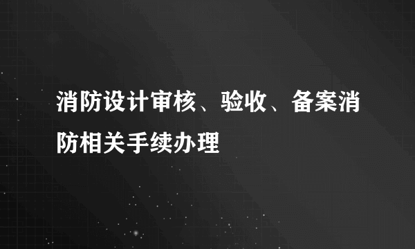 消防设计审核、验收、备案消防相关手续办理