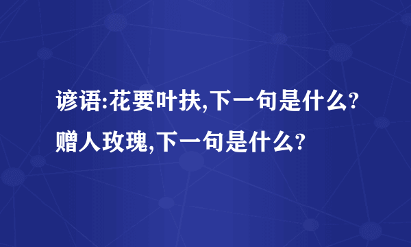 谚语:花要叶扶,下一句是什么?赠人玫瑰,下一句是什么?