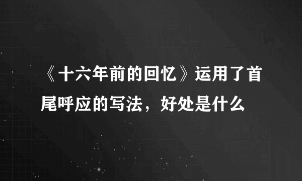 《十六年前的回忆》运用了首尾呼应的写法，好处是什么