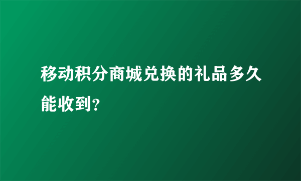 移动积分商城兑换的礼品多久能收到？