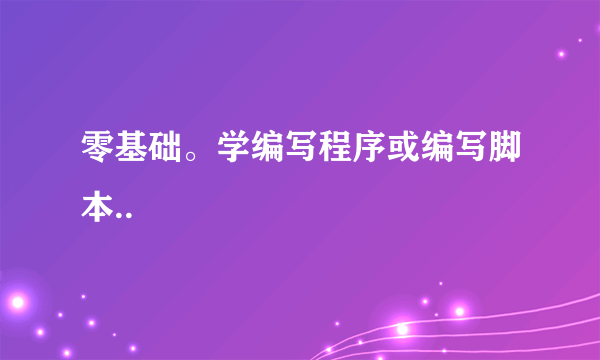 零基础。学编写程序或编写脚本..