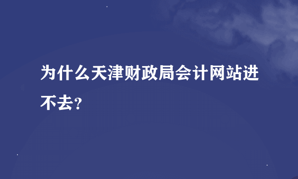 为什么天津财政局会计网站进不去？